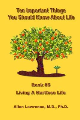 Ten Important Things You Should Know About Life: Book #5 - Living A Hurtless Life by Lawrence M. D., Allen