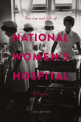 The Rise and Fall of National Women's Hospital: A History by Bryder, Linda