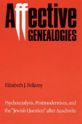 Affective Genealogies: Psychoanalysis, Postmodernism, and the Jewish Question After Auschwitz by Bellamy, Elizabeth J.