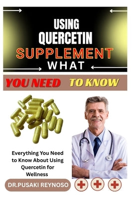 Using Quercetin Supplement What You Need to Know: Everything You Need to Know About Using Quercetin for Wellness by Reynoso, Dr Pusaki