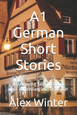A1 German Short Stories: 30 Engaging Tales to Boost Your Vocabulary and Grammar by Winter, Alex