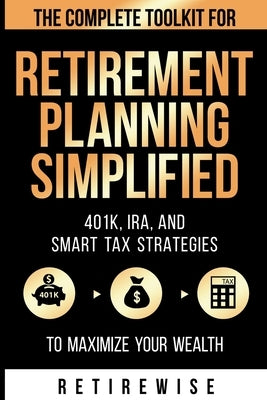 Retirement Planning Simplified: The Complete Toolkit for 401k, IRA, and Smart Tax Strategies to Maximize Your Wealth: The Complete Toolkit for 401k, I by Wise, Retire