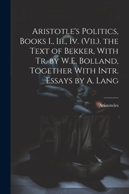 Aristotle's Politics, Books I., Iii., Iv. (Vii.). the Text of Bekker, With Tr. by W.E. Bolland, Together With Intr. Essays by A. Lang by Aristoteles