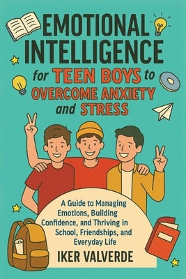 Emotional Intelligence for Teen Boys to Overcome Anxiety and Stress: A guide to managing emotions building confidence, amd thriving in school, friends by Valverde, Iker