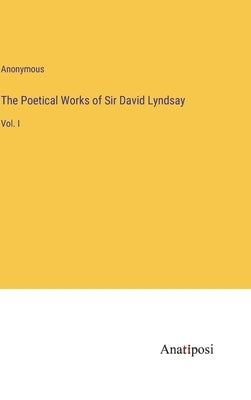 The Poetical Works of Sir David Lyndsay: Vol. I by Anonymous