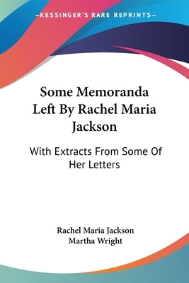 Some Memoranda Left By Rachel Maria Jackson: With Extracts From Some Of Her Letters by Jackson, Rachel Maria