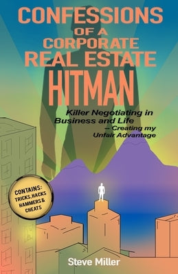 Confessions of a Corporate Real Estate Hitman: Killer Negotiating in Business and Life -- Creating my Unfair Advantage by Miller, Steve