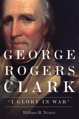 George Rogers Clark: I Glory in War by Nester, William R.