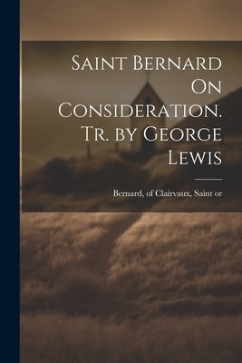 Saint Bernard On Consideration. Tr. by George Lewis by Bernard, Of Clairvaux Saint