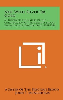 Not With Silver Or Gold: A History Of The Sisters Of The Congregation Of The Precious Blood, Salem Heights, Dayton, Ohio, 1834-1944 by A. Sister of the Precious Blood