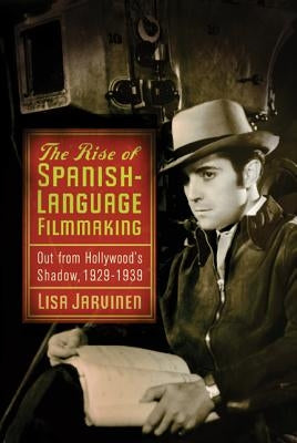 The Rise of Spanish-Language Filmmaking: Out from Hollywood's Shadow, 1929-1939 by Jarvinen, Lisa