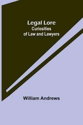 Legal Lore: Curiosities of Law and Lawyers by Andrews, William