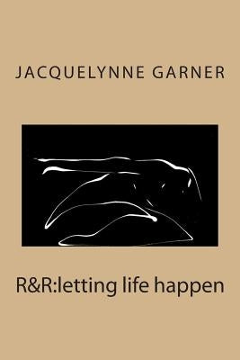 R&r: letting life happen by Garner, Jacquelynne