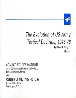 The Evolution of U.S. Army Tactical Doctrine, 1946-76 by Combat Studies Institute