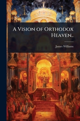 A Vision of Orthodox Heaven.. by [Williams, James] [From Old Catalog]