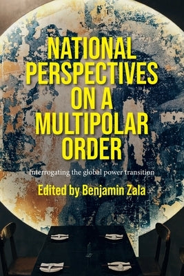 National Perspectives on a Multipolar Order: Interrogating the Global Power Transition by Zala, Benjamin