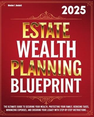 Estate Wealth Planning Blueprint: The Ultimate Guide to Securing Your Wealth, Protecting Your Family, Reducing Taxes, Minimizing Expenses, and Ensurin by Beckett, Weston T.