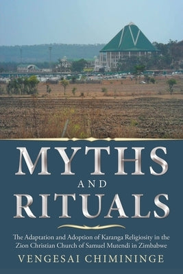 Myths and Rituals: The Adaptation and Adoption of Karanga Religiosity in the Zion Christian Church of Samuel Mutendi in Zimbabwe by Chimininge, Vengesai