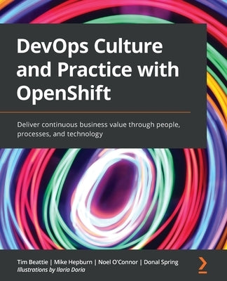DevOps Culture and Practice with OpenShift: Deliver continuous business value through people, processes, and technology by Beattie, Tim