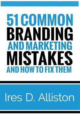 51 Common Branding and Marketing Mistakes and How to Fix Them by Alliston, Ires D.