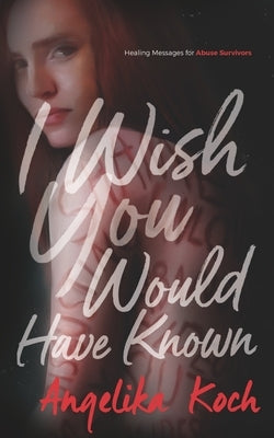I Wish You Would Have Known: Messages For Abuse Survivors by Koch, Angelika