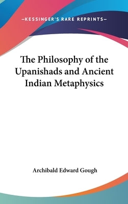 The Philosophy of the Upanishads and Ancient Indian Metaphysics by Gough, Archibald Edward