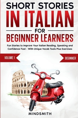 Short Stories in Italian For Beginner Learners: Quickly Improve Your Reading, Speaking, and Confidence in Italian the Fun Way - with Powerful Vocab To by Smith, Mind