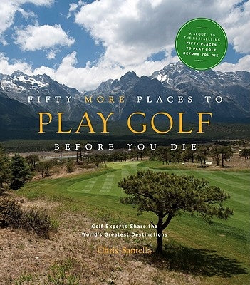 Fifty More Places to Play Golf Before You Die: Golf Experts Share the World's Greatest Destinations by Santella, Chris