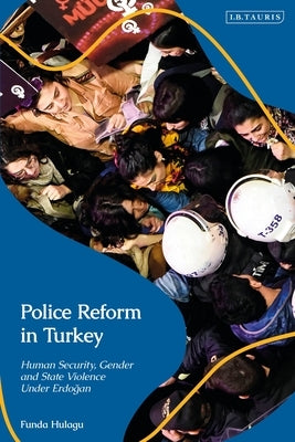 Police Reform in Turkey: Human Security, Gender and State Violence Under Erdogan by Hulagu, Funda