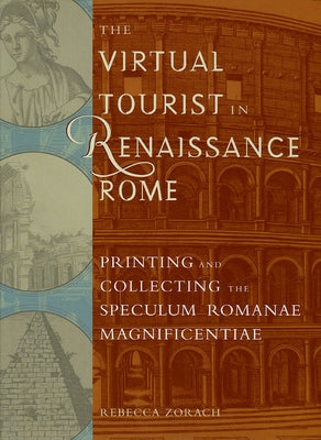 The Virtual Tourist in Renaissance Rome: Printing and Collecting the Speculum Romanae Magnificentiae by Zorach, Rebecca