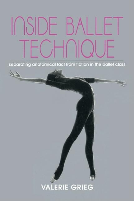 Inside Ballet Technique: Separating Anatomical Fact from Fiction in the Ballet Class by Grieg, Valerie