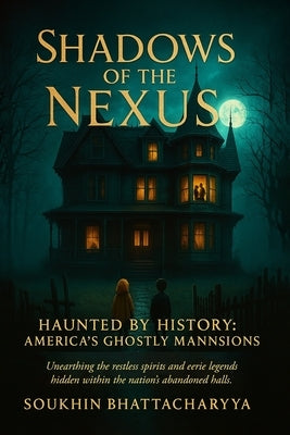 Shadows of the Nexus: Haunted by History: America's Ghostly Mansions by Bhattacharyya, Soukhin