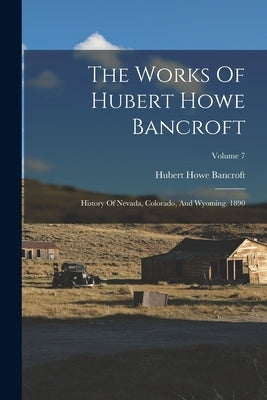 The Works Of Hubert Howe Bancroft: History Of Nevada, Colorado, And Wyoming. 1890; Volume 7 by Bancroft, Hubert Howe