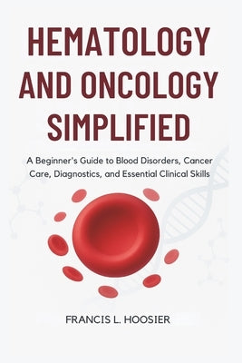 Hematology and Oncology Simplified: A Beginner's Guide to Blood Disorders, Cancer Care, Diagnostics, and Essential Clinical Skills by L. Hoosier, Francis