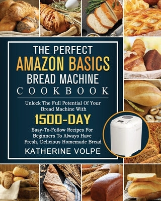 The Perfect Amazon Basics Bread Machine Cookbook: Unlock The Full Potential Of Your Bread Machine With 1500-Day Easy-To-Follow Recipes For Beginners T by Volpe, Katherine