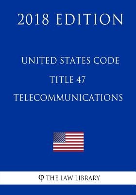 United States Code - Title 47 - Telecommunications (2018 Edition) by The Law Library