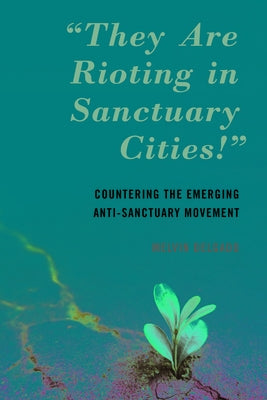 They Are Rioting in Sanctuary Cities!: Countering the Emerging Anti-Sanctuary Movement by Delgado, Melvin