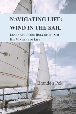 Navigating Life: Wind in the Sail: Learn about the Holy Spirit and His Ministry of Life by Pek, Brandon