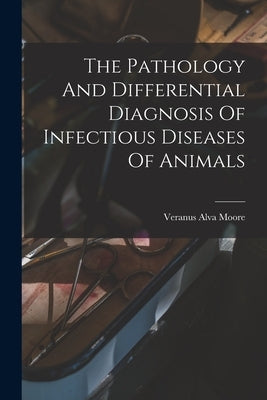The Pathology And Differential Diagnosis Of Infectious Diseases Of Animals by Moore, Veranus Alva