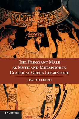 The Pregnant Male as Myth and Metaphor in Classical Greek Literature by Leitao, David D.