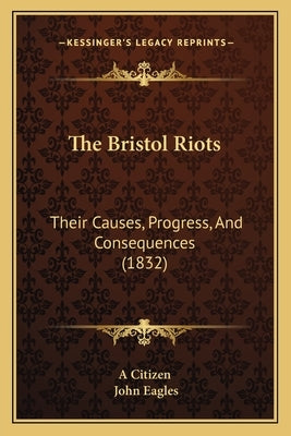 The Bristol Riots: Their Causes, Progress, And Consequences (1832) by A. Citizen