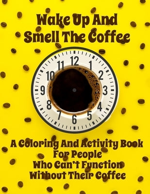Wake Up And Smell the Coffee - A Coloring And Activity Book For People Who Can't Function Without Their Coffee by Curly Pug Tails Press