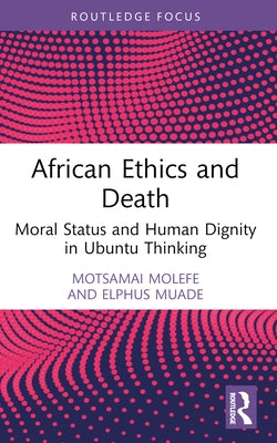 African Ethics and Death: Moral Status and Human Dignity in Ubuntu Thinking by Molefe, Motsamai