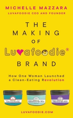 The Making of Luvafoodie(R) Brand: How One Woman Launched a Clean-Eating Revolution by Mazzara, Michelle