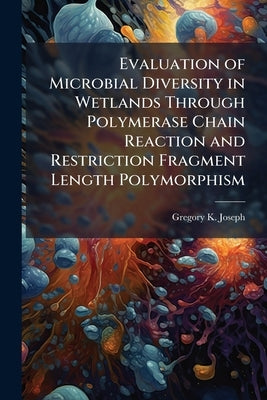 Evaluation of Microbial Diversity in Wetlands Through Polymerase Chain Reaction and Restriction Fragment Length Polymorphism by Joseph, Gregory K.
