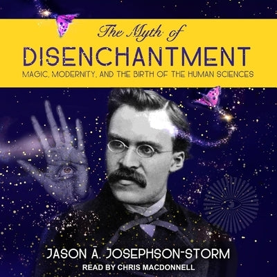 The Myth of Disenchantment: Magic, Modernity, and the Birth of the Human Sciences by Ananda, Jason