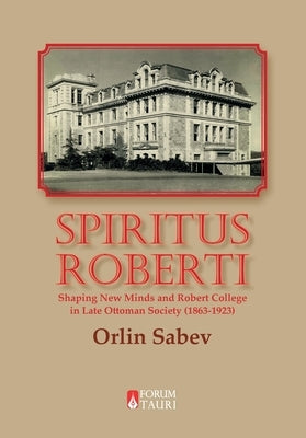 Spiritus Roberti: Shaping New Minds and Robert College in Late Ottoman Society (1863-1923) by Sabev, Orlin