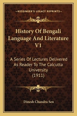 History Of Bengali Language And Literature V1: A Series Of Lectures Delivered As Reader To The Calcutta University (1911) by Sen, Dinesh Chandra