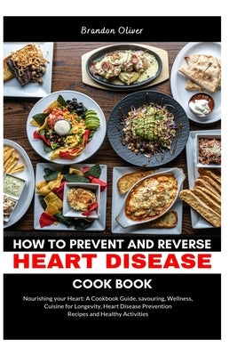 How to Prevent and Reverse Heart Disease Cookbook: Nourishing Your Heart: A Cookbook Guide, Savoring Wellness, Cuisine for Longevity, Heart Disease Pr by Oliver, Brandon