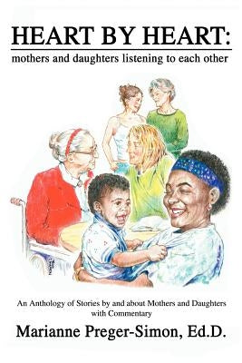 Heart by Heart: Mothers and Daughters Listening to Each Other: An Anthology of Love Stories by and about Mothers and Daughters with Commentary by Preger-Simon Ed D., Marianne